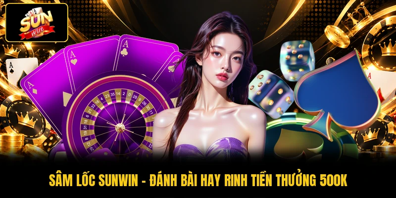 Sâm Lốc SUNWIN - Đánh Bài Hay Rinh Tiền Thưởng 500K