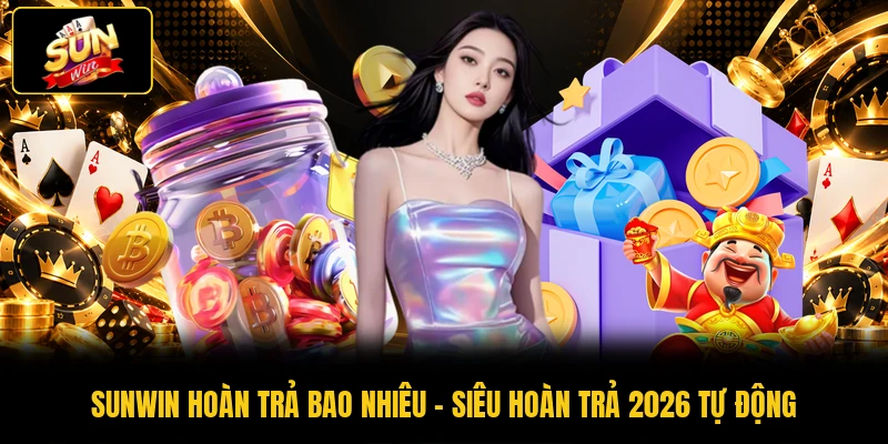 SUNWIN Hoàn Trả Bao Nhiêu - Siêu Hoàn Trả 2026 Tự Động